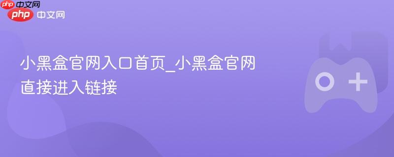 小黑盒官网入口首页_小黑盒官网直接进入链接