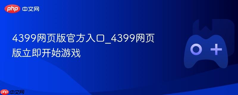 4399网页版官方入口_4399网页版立即开始游戏