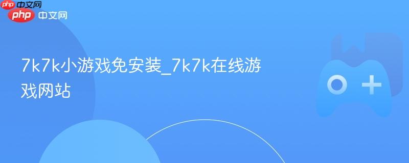 7k7k小游戏免安装_7k7k在线游戏网站