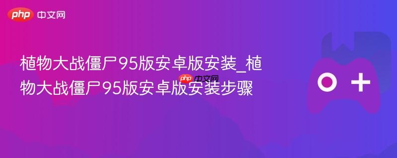 植物大战僵尸95版安卓版安装_植物大战僵尸95版安卓版安装步骤